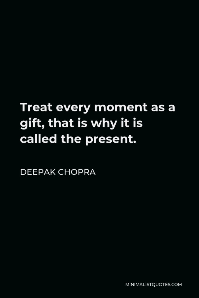 Deepak Chopra Quote - Treat every moment as a gift, that is why it is called the present.