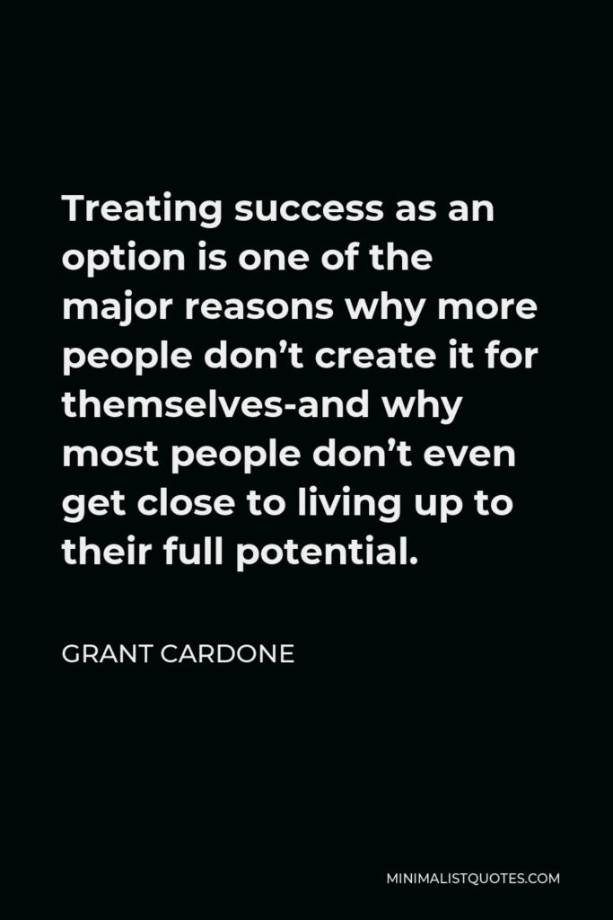Grant Cardone Quote - Treating success as an option is one of the major reasons why more people don’t create it for themselves-and why most people don’t even get close to living up to their full potential.
