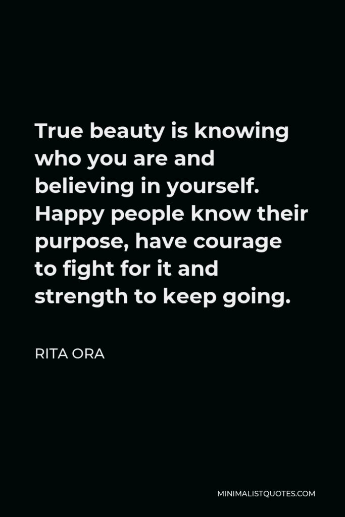 Rita Ora Quote - True beauty is knowing who you are and believing in yourself. Happy people know their purpose, have courage to fight for it and strength to keep going.