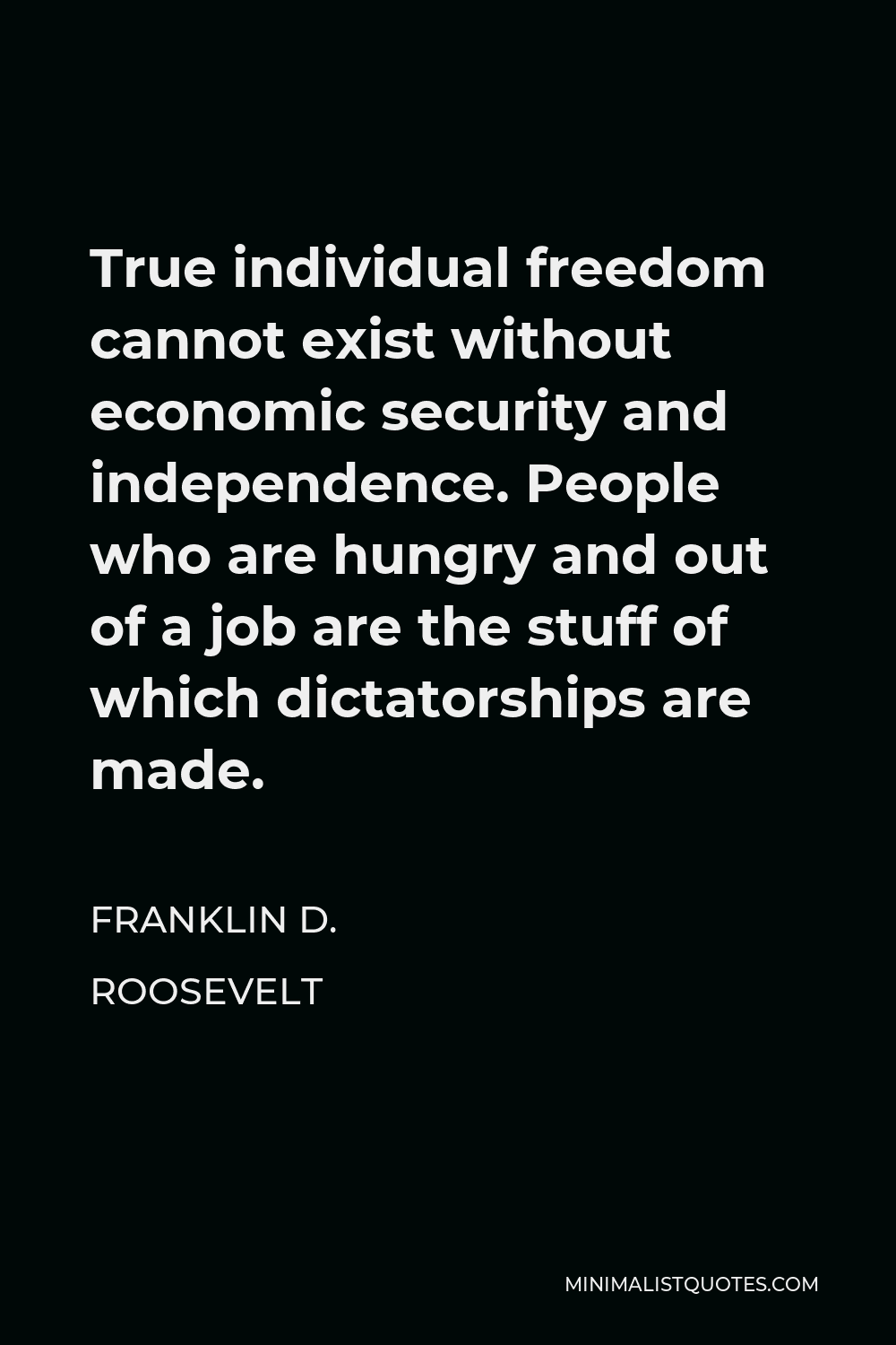 Franklin D. Roosevelt Quote - True individual freedom cannot exist without economic security and independence. People who are hungry and out of a job are the stuff of which dictatorships are made.