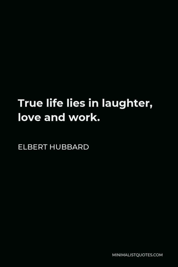 Elbert Hubbard Quote - True life lies in laughter, love and work.