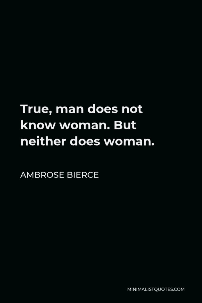 Ambrose Bierce Quote - True, man does not know woman. But neither does woman.