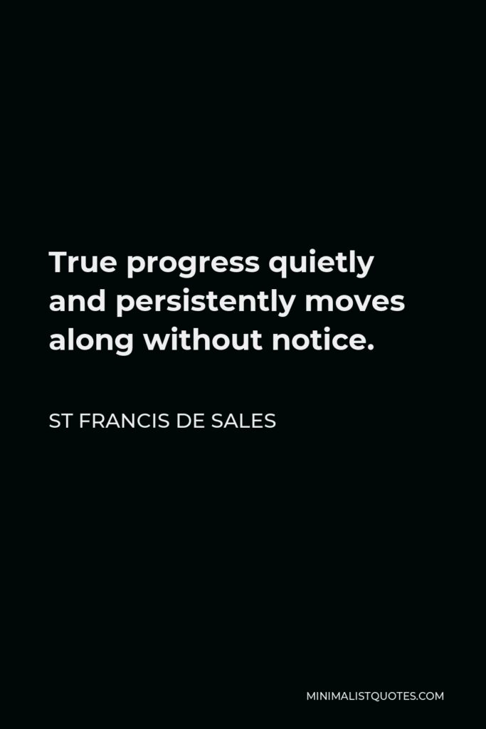 St Francis De Sales Quote - True progress quietly and persistently moves along without notice.