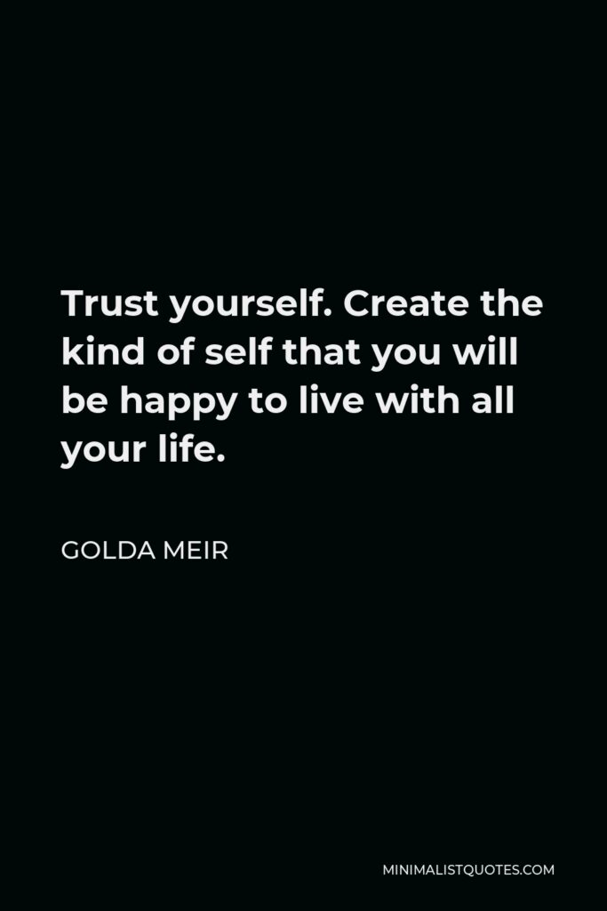 Golda Meir Quote - Trust yourself. Create the kind of self that you will be happy to live with all your life. Make the most of yourself by fanning the tiny, inner sparks of possibility into flames of achievement.