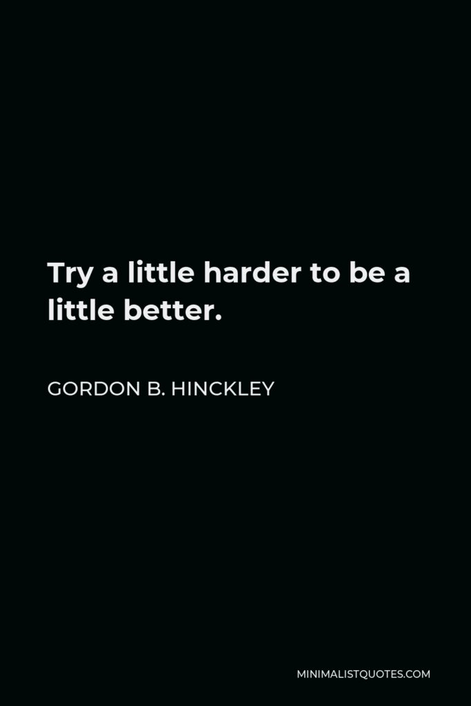 Gordon B. Hinckley Quote - Try a little harder to be a little better.