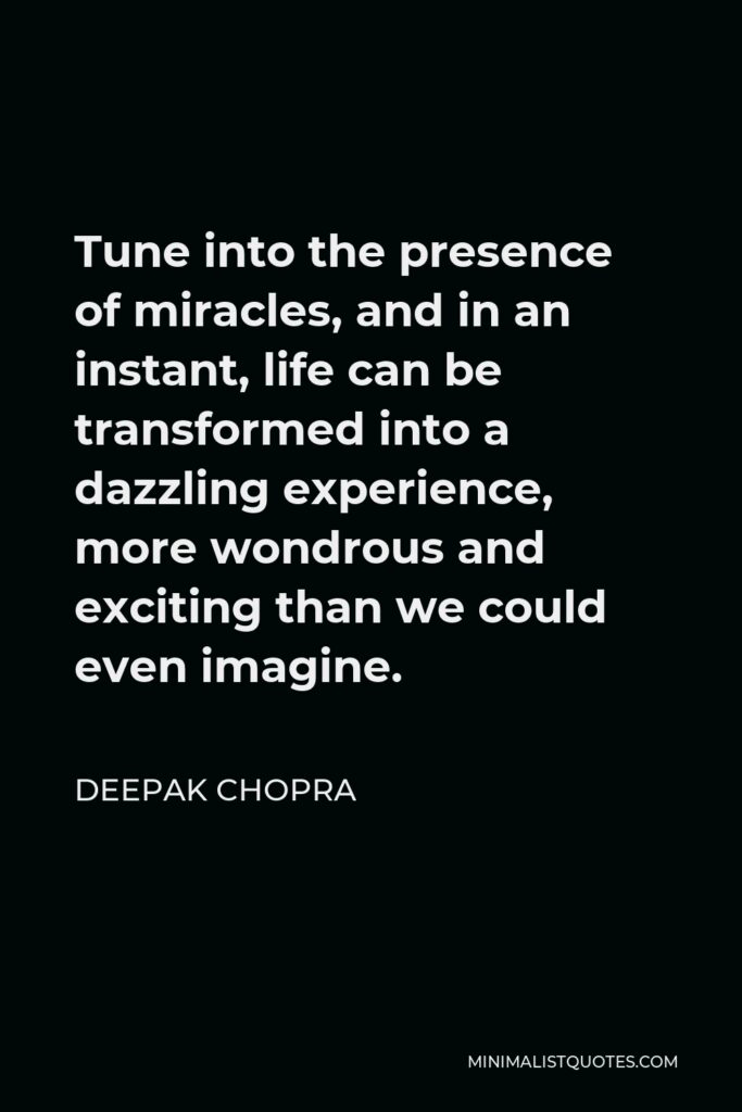 Deepak Chopra Quote - Tune into the presence of miracles, and in an instant, life can be transformed into a dazzling experience, more wondrous and exciting than we could even imagine.