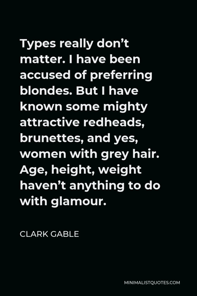 Clark Gable Quote - Types really don’t matter. I have been accused of preferring blondes. But I have known some mighty attractive redheads, brunettes, and yes, women with grey hair. Age, height, weight haven’t anything to do with glamour.