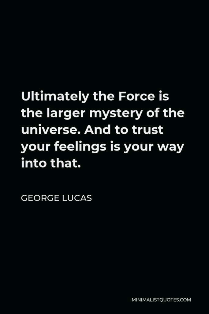 George Lucas Quote - Ultimately the Force is the larger mystery of the universe. And to trust your feelings is your way into that.