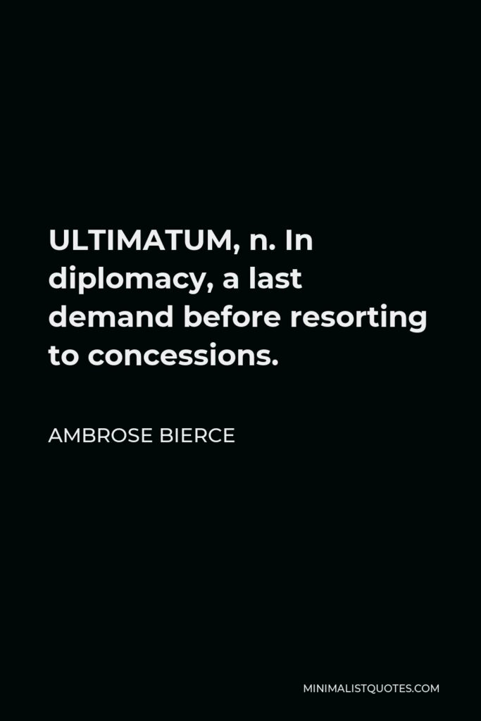 Ambrose Bierce Quote - ULTIMATUM, n. In diplomacy, a last demand before resorting to concessions.