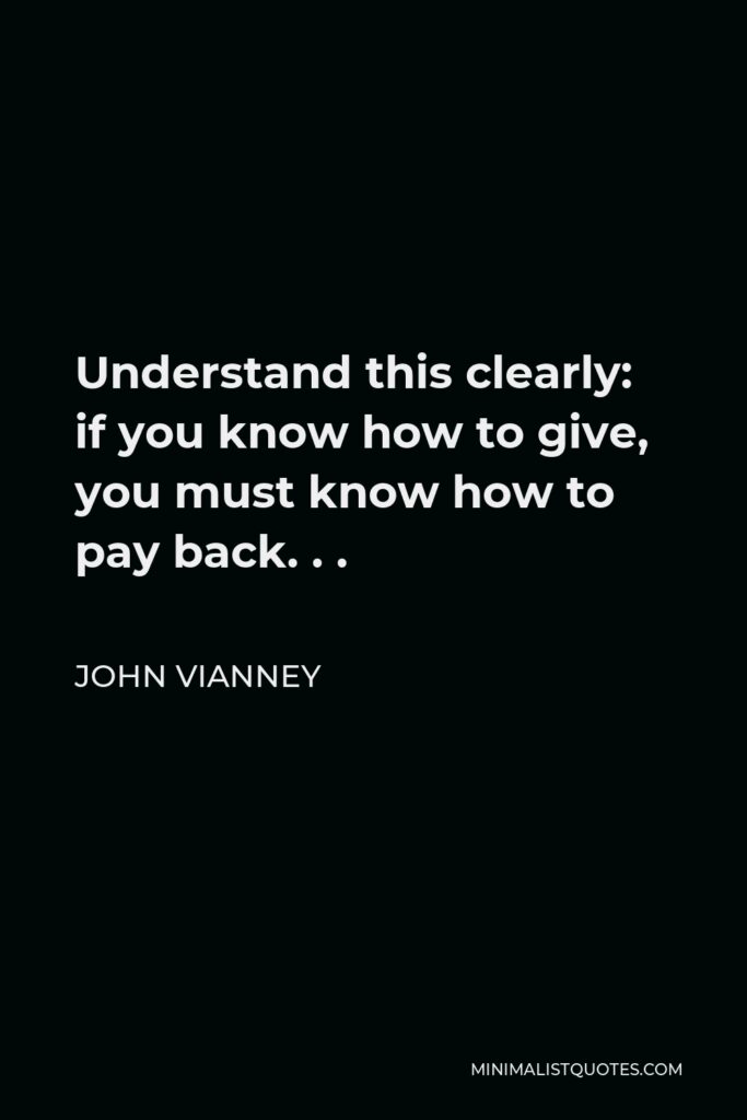John Vianney Quote - Understand this clearly: if you know how to give, you must know how to pay back. . .