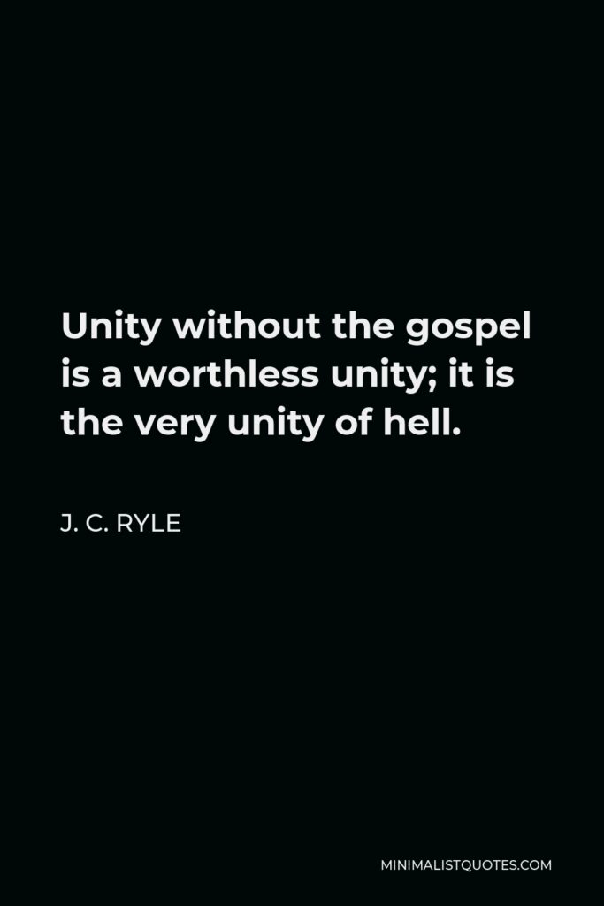 J. C. Ryle Quote - Unity without the gospel is a worthless unity; it is the very unity of hell.