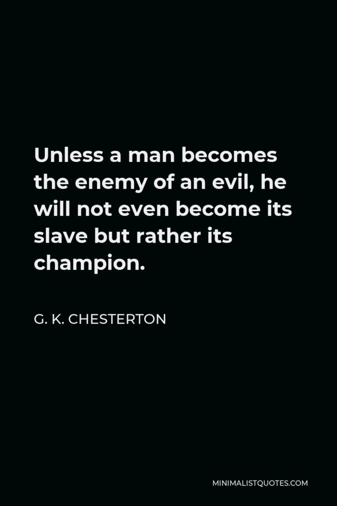G. K. Chesterton Quote - Unless a man becomes the enemy of an evil, he will not even become its slave but rather its champion.