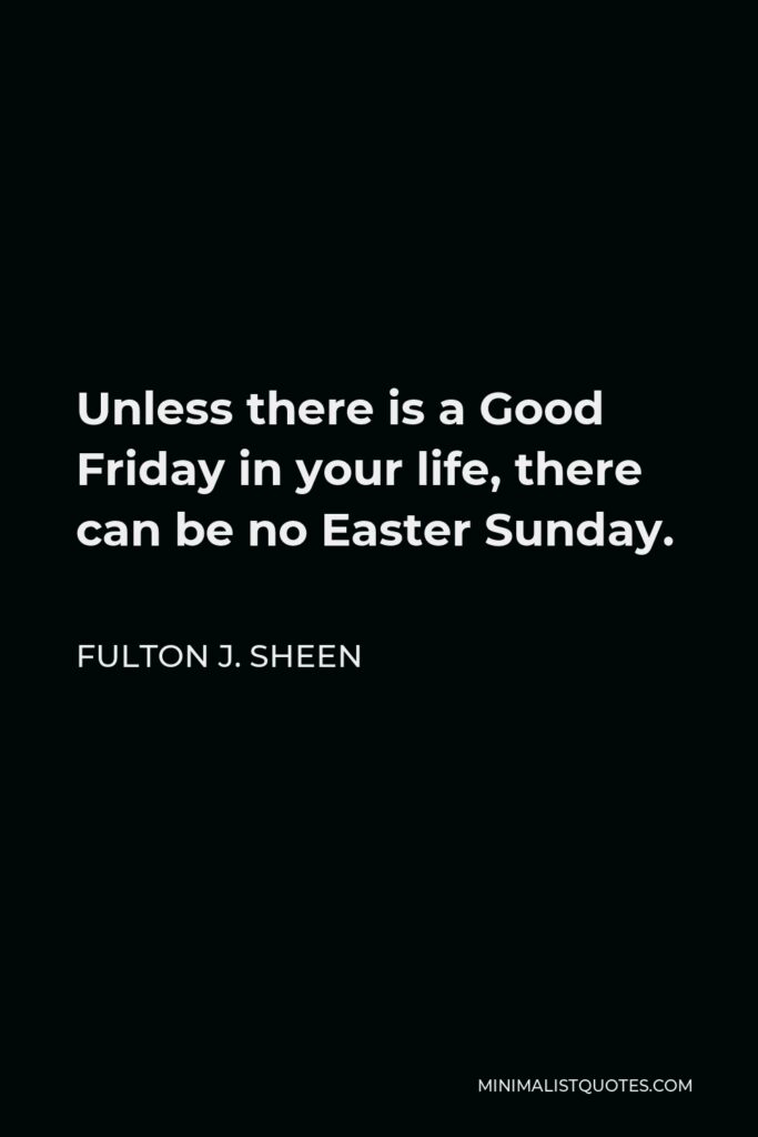 Fulton J. Sheen Quote - Unless there is a Good Friday in your life, there can be no Easter Sunday.