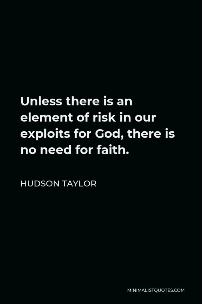 Hudson Taylor Quote - Unless there is an element of risk in our exploits for God, there is no need for faith.