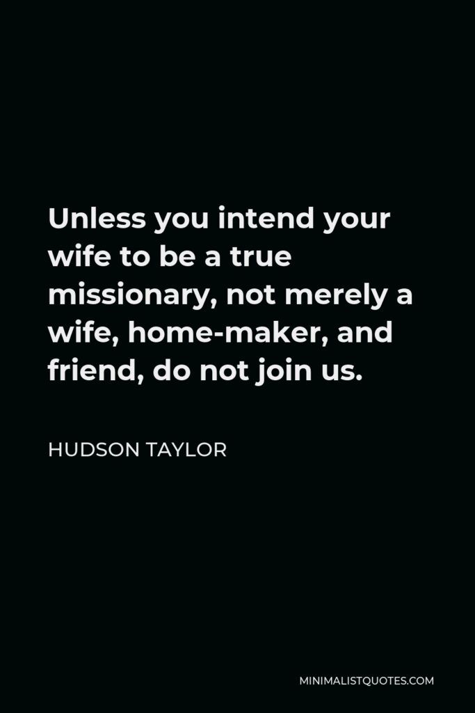 Hudson Taylor Quote - Unless you intend your wife to be a true missionary, not merely a wife, home-maker, and friend, do not join us.