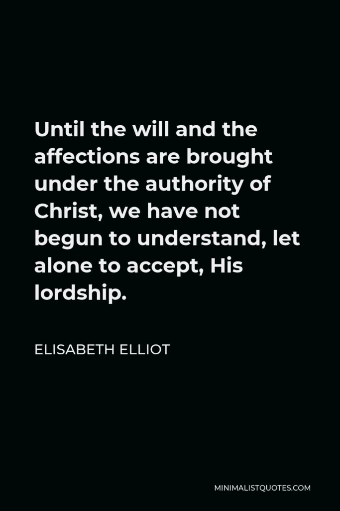 Elisabeth Elliot Quote - Until the will and the affections are brought under the authority of Christ, we have not begun to understand, let alone to accept, His lordship.