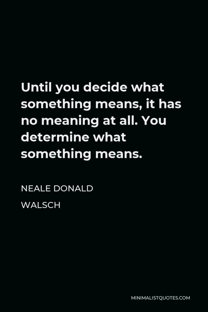Neale Donald Walsch Quote - Until you decide what something means, it has no meaning at all. You determine what something means.
