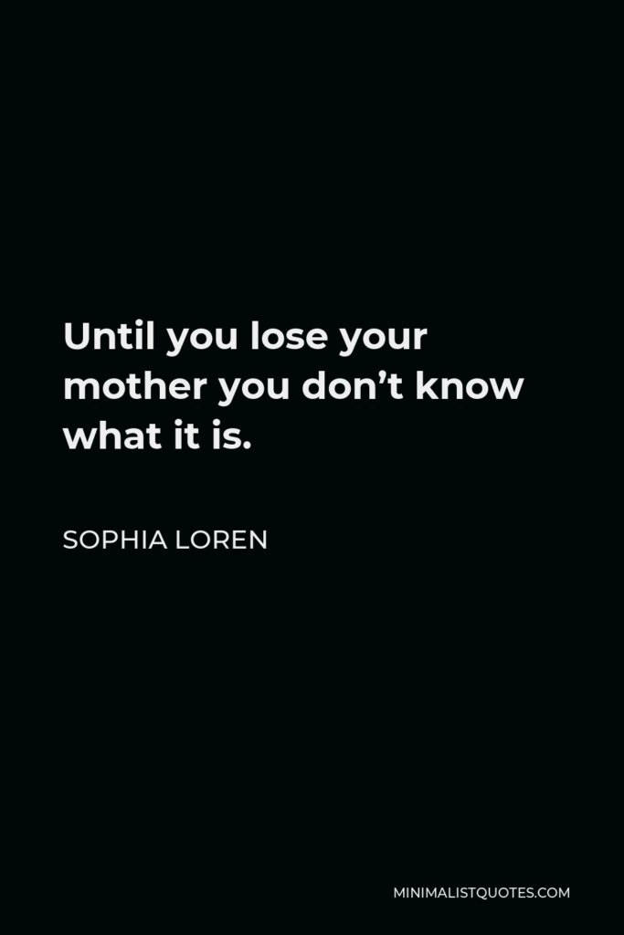 Sophia Loren Quote - Until you lose your mother you don’t know what it is.