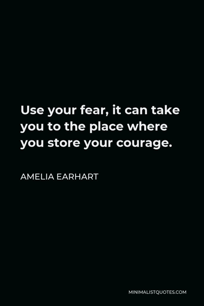 Amelia Earhart Quote - Use your fear, it can take you to the place where you store your courage.