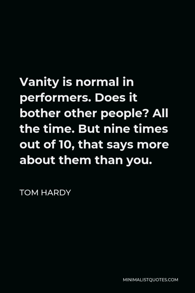Tom Hardy Quote - Vanity is normal in performers. Does it bother other people? All the time. But nine times out of 10, that says more about them than you.