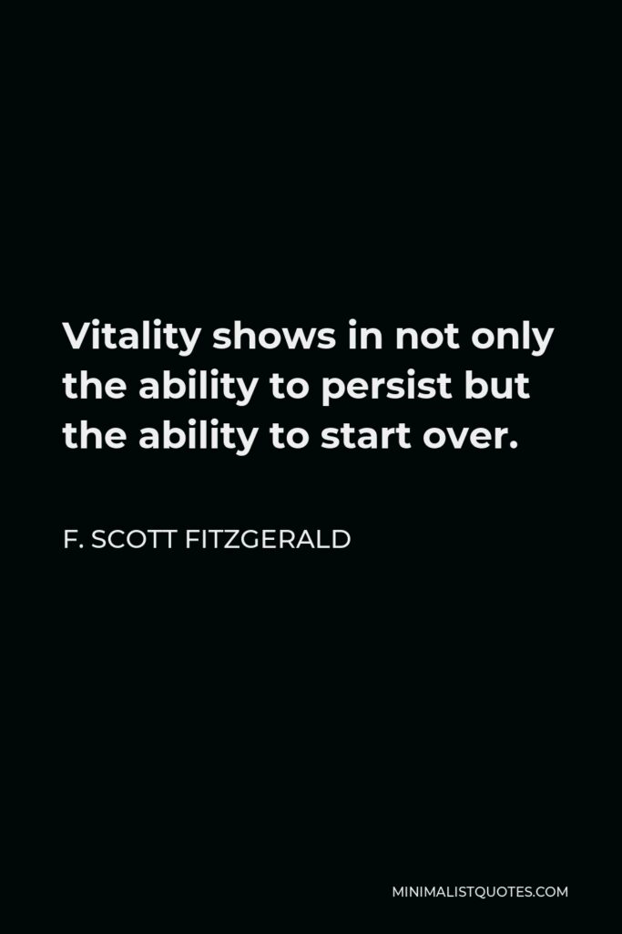 F. Scott Fitzgerald Quote - Vitality shows in not only the ability to persist but the ability to start over.