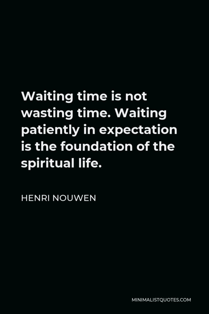 Henri Nouwen Quote - Waiting time is not wasting time. Waiting patiently in expectation is the foundation of the spiritual life.