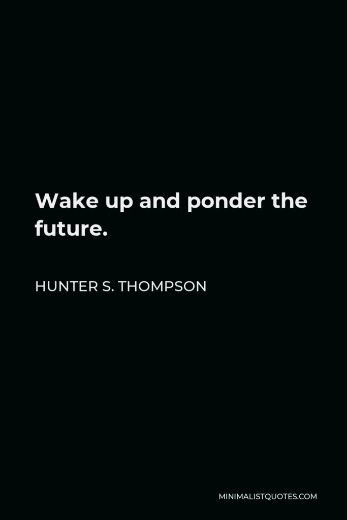 Hunter S. Thompson Quote - Wake up and ponder the future.