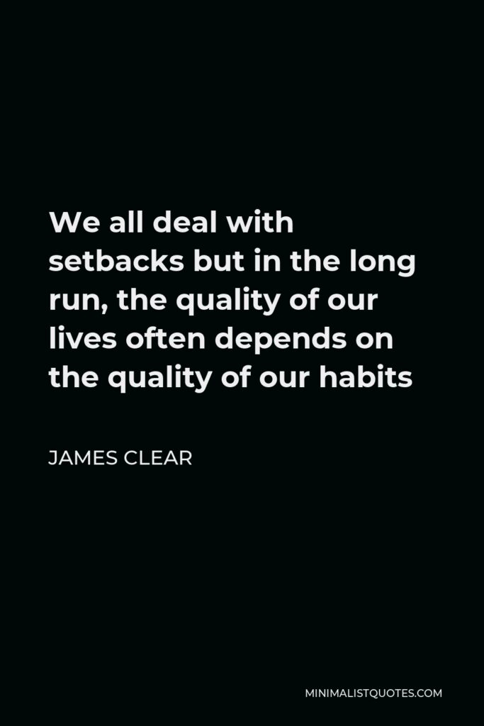 James Clear Quote - We all deal with setbacks but in the long run, the quality of our lives often depends on the quality of our habits