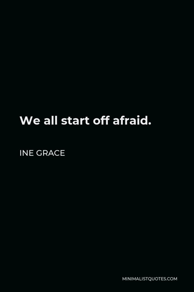 Ine Grace Quote - We all start off afraid.