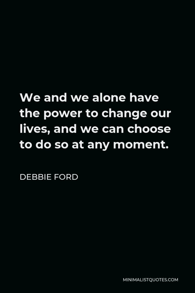 Debbie Ford Quote - We and we alone have the power to change our lives, and we can choose to do so at any moment.