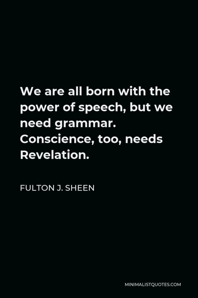Fulton J. Sheen Quote - We are all born with the power of speech, but we need grammar. Conscience, too, needs Revelation.