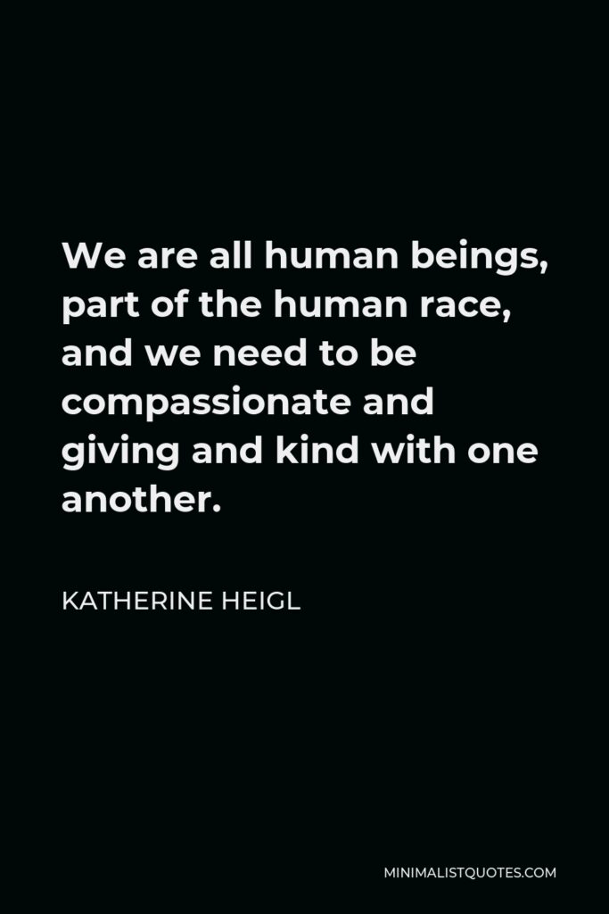 Katherine Heigl Quote - We are all human beings, part of the human race, and we need to be compassionate and giving and kind with one another.