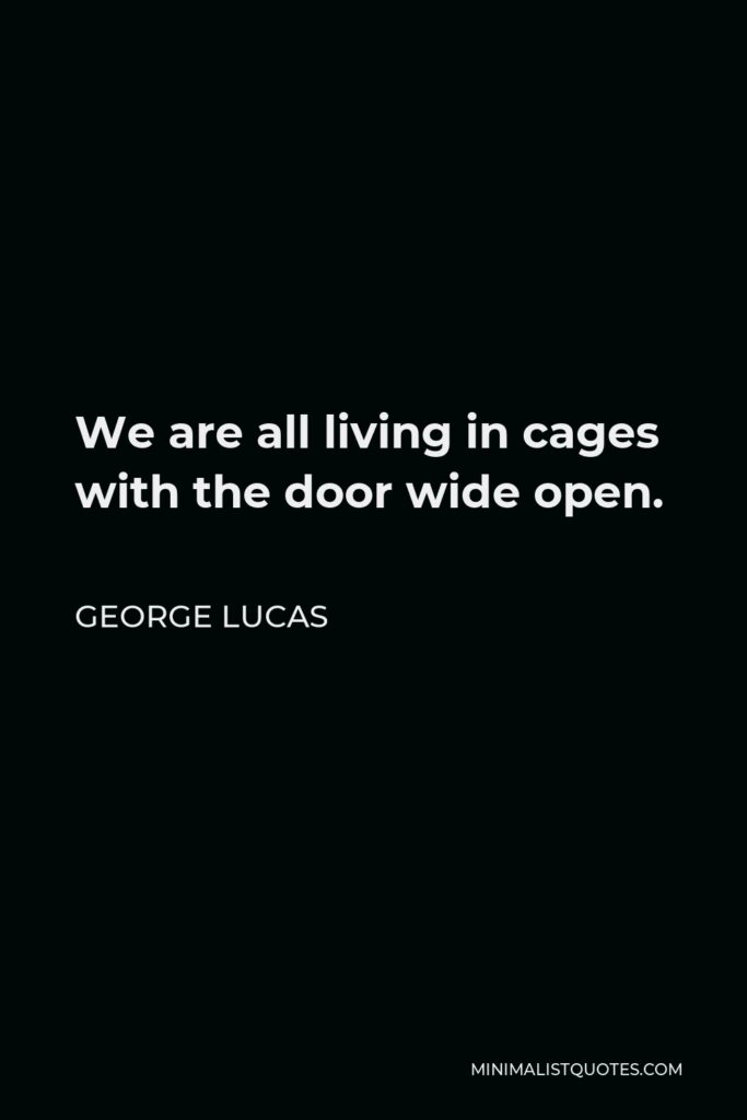 George Lucas Quote - We are all living in cages with the door wide open.