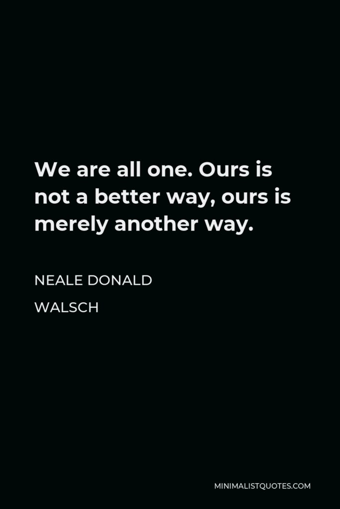 Neale Donald Walsch Quote - We are all one. Ours is not a better way, ours is merely another way.