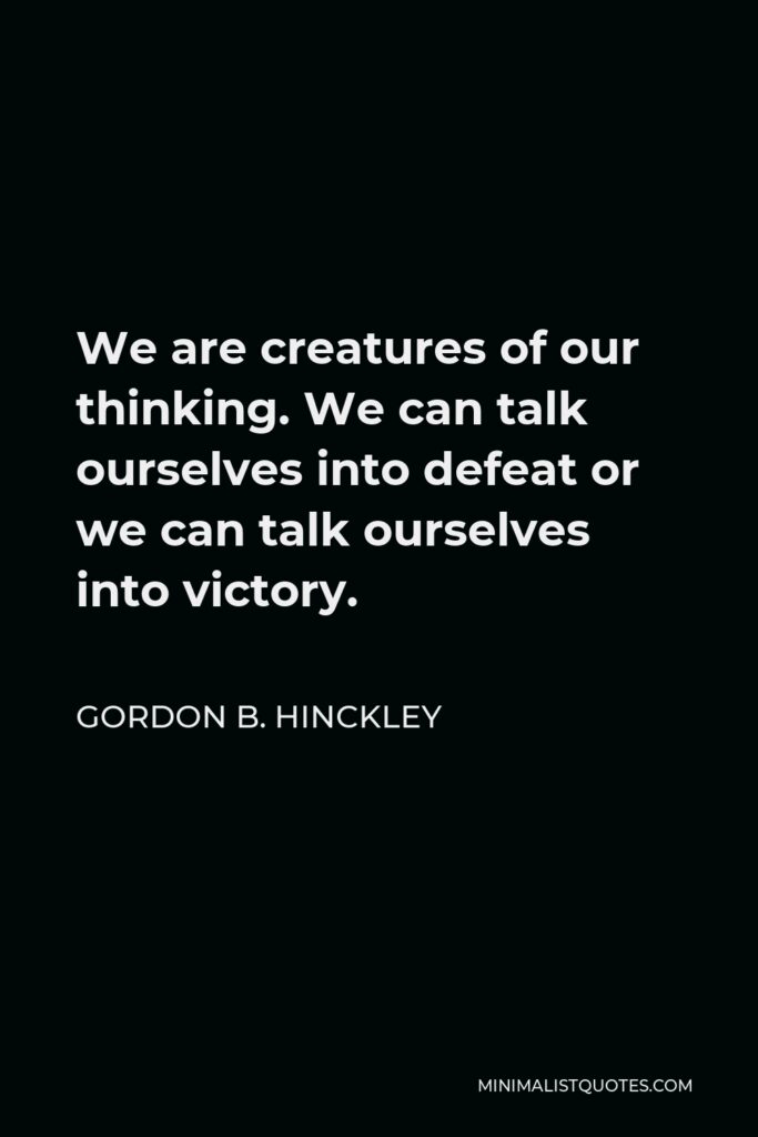 Gordon B. Hinckley Quote - We are creatures of our thinking. We can talk ourselves into defeat or we can talk ourselves into victory.