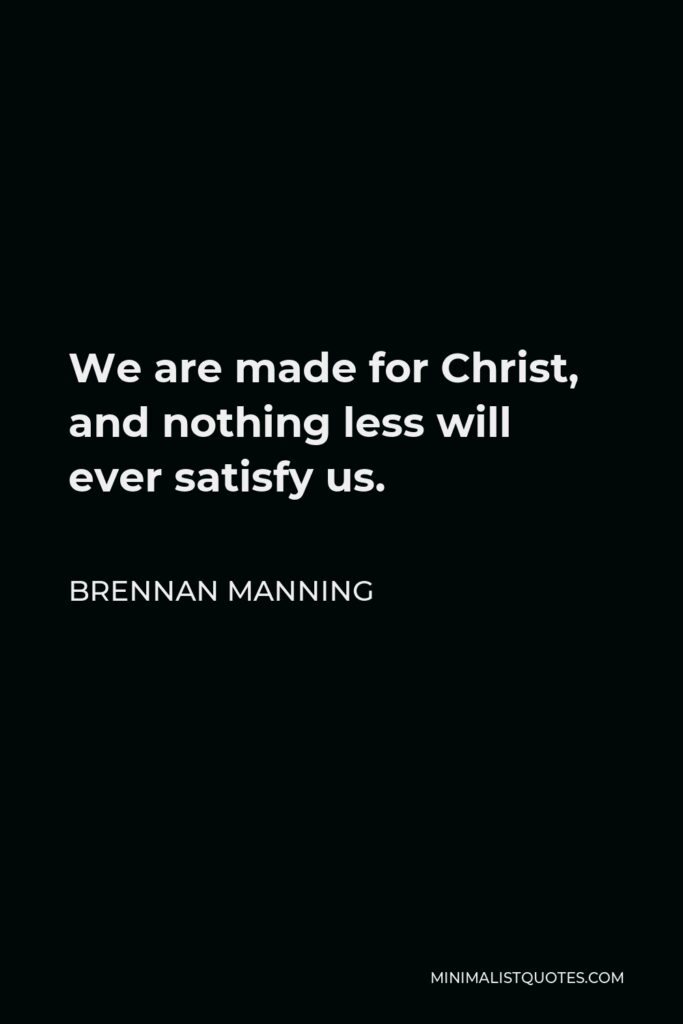 Brennan Manning Quote - We are made for Christ, and nothing less will ever satisfy us.
