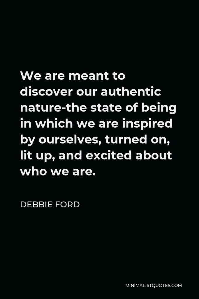 Debbie Ford Quote - We are meant to discover our authentic nature-the state of being in which we are inspired by ourselves, turned on, lit up, and excited about who we are.