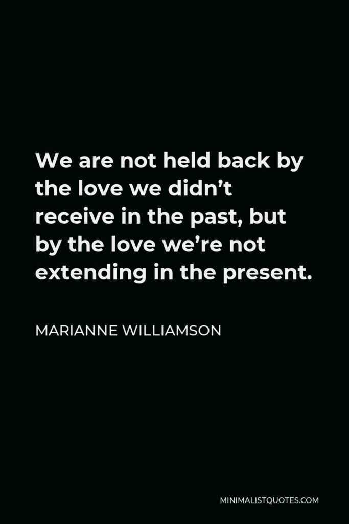 Marianne Williamson Quote - We are not held back by the love we didn’t receive in the past, but by the love we’re not extending in the present.