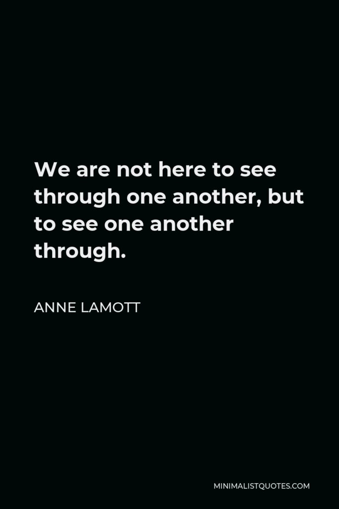 Anne Lamott Quote - We are not here to see through one another, but to see one another through.