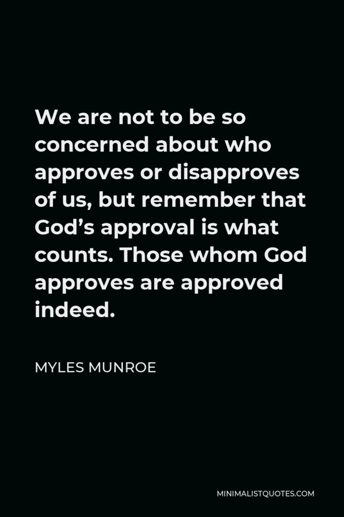 Myles Munroe Quote - We are not to be so concerned about who approves or disapproves of us, but remember that God’s approval is what counts. Those whom God approves are approved indeed.