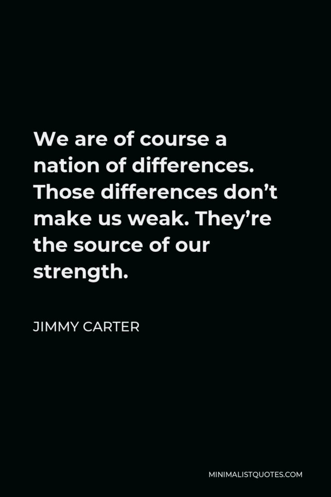 Jimmy Carter Quote - We are of course a nation of differences. Those differences don’t make us weak. They’re the source of our strength.