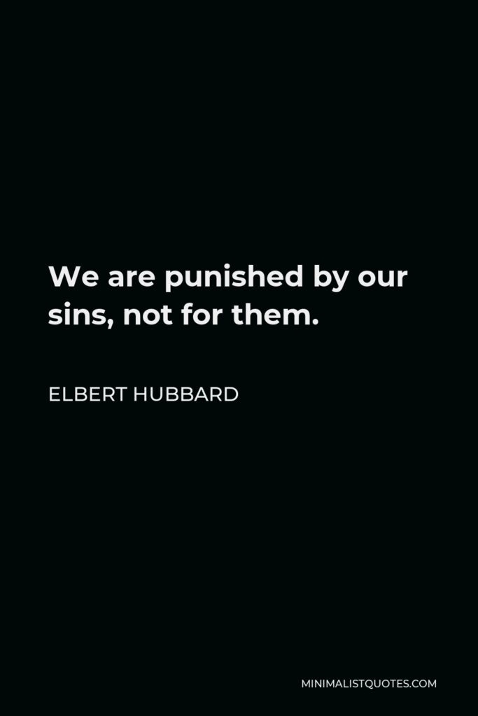 Elbert Hubbard Quote - We are punished by our sins, not for them.