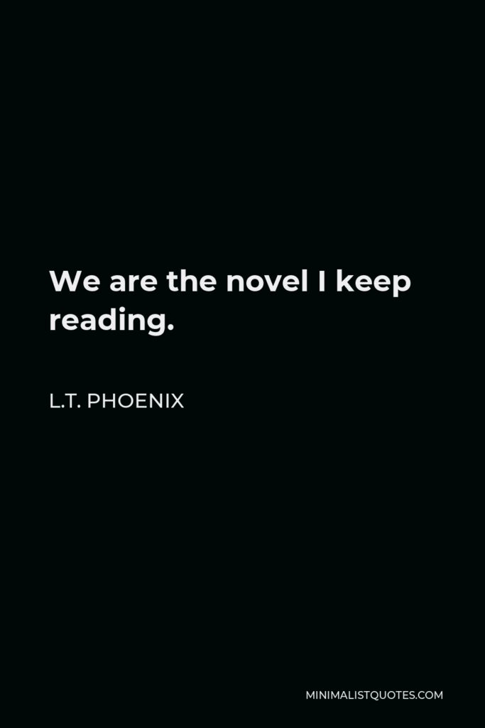 L.T. Phoenix Quote - We are the novel I keep reading.