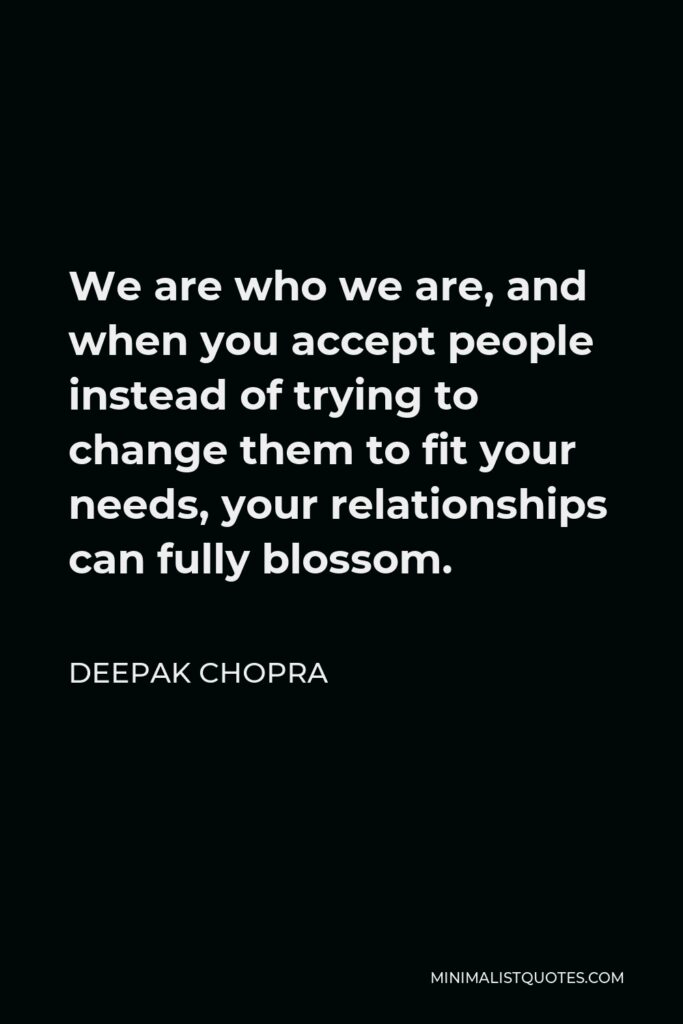 Deepak Chopra Quote - We are who we are, and when you accept people instead of trying to change them to fit your needs, your relationships can fully blossom.