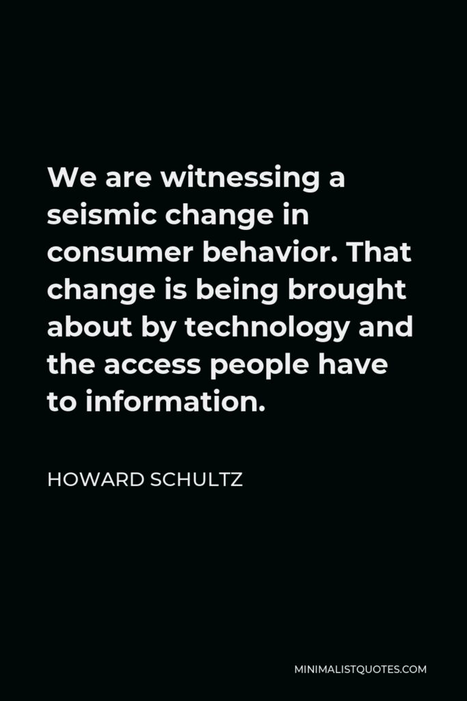 Howard Schultz Quote - We are witnessing a seismic change in consumer behavior. That change is being brought about by technology and the access people have to information.