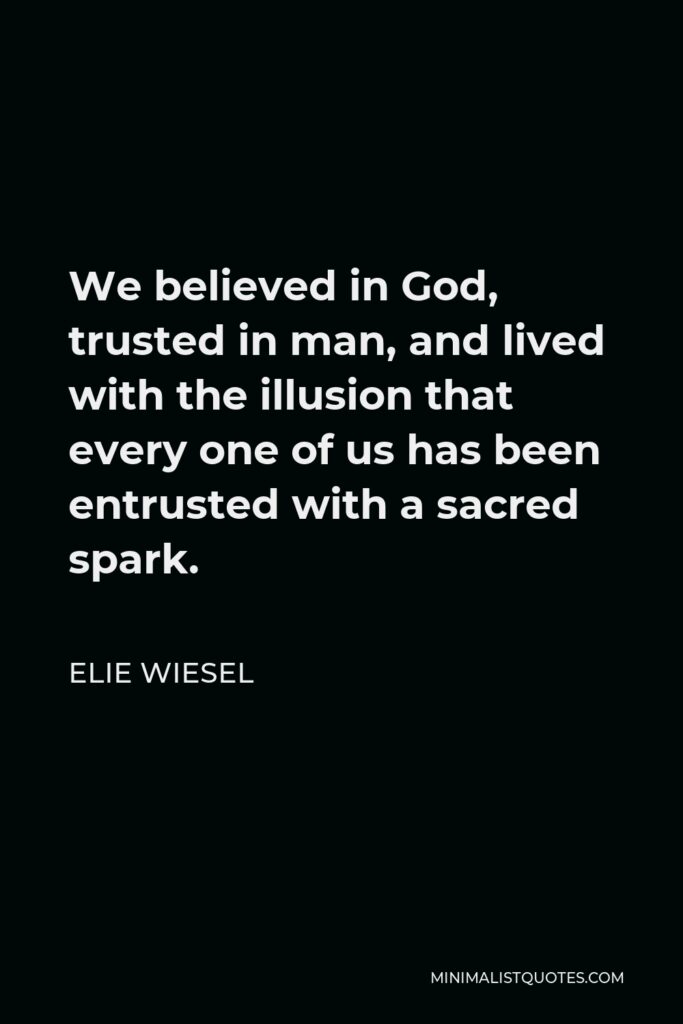 Elie Wiesel Quote - We believed in God, trusted in man, and lived with the illusion that every one of us has been entrusted with a sacred spark.