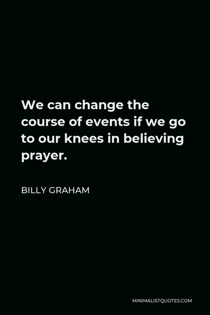 Billy Graham Quote - We can change the course of events if we go to our knees in believing prayer.