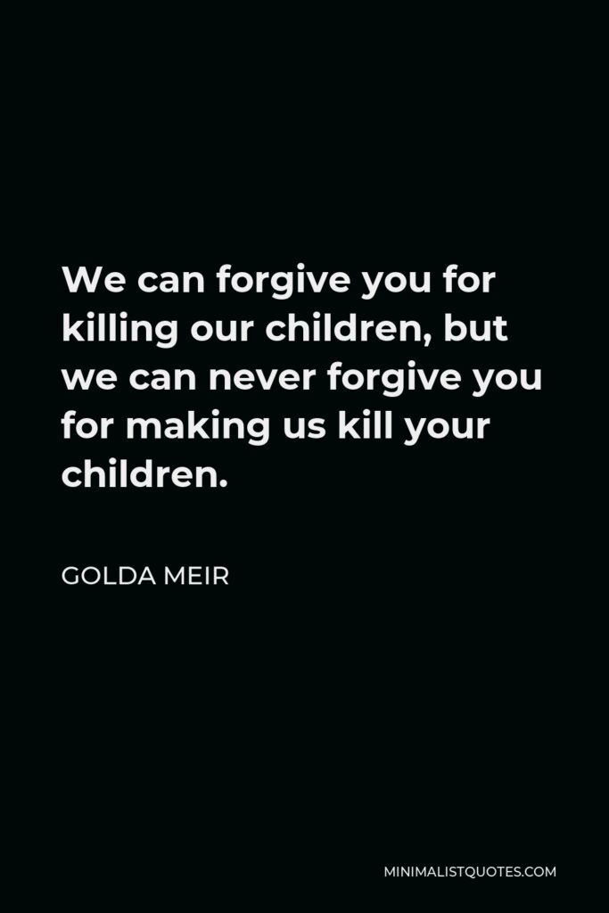Golda Meir Quote - We can forgive you for killing our children, but we can never forgive you for making us kill your children.