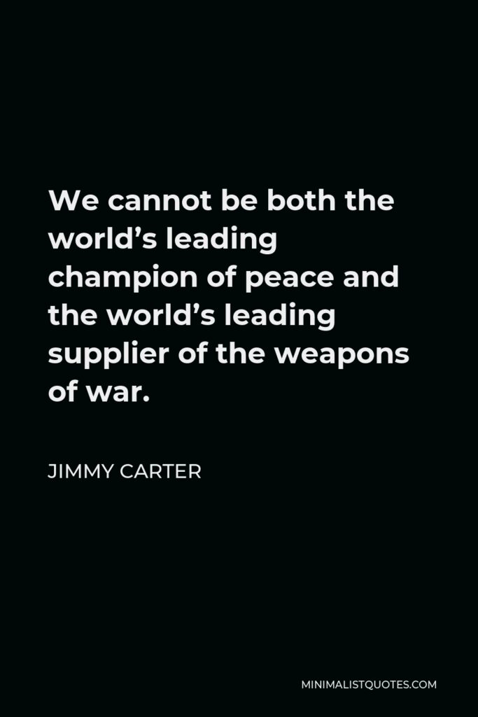 Jimmy Carter Quote - We cannot be both the world’s leading champion of peace and the world’s leading supplier of the weapons of war.