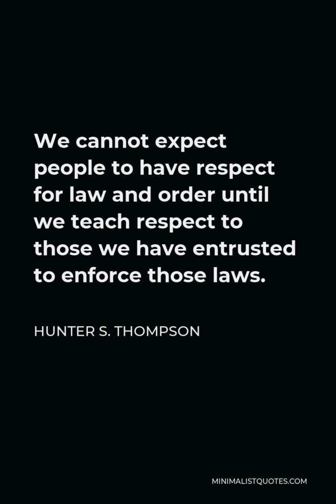Hunter S. Thompson Quote - We cannot expect people to have respect for law and order until we teach respect to those we have entrusted to enforce those laws.